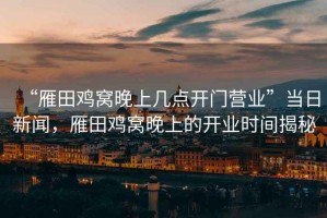 “雁田雞窩晚上幾點(diǎn)開(kāi)門(mén)營(yíng)業(yè)”當日新聞，雁田雞窩晚上的開(kāi)業(yè)時(shí)間揭秘