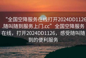 “全國空降服務(wù)在線(xiàn)打開(kāi)2024DD1126.隨叫隨到服務(wù)上門(mén).cc”全國空降服務(wù)在線(xiàn)，打開(kāi)2024DD1126，感受隨叫隨到的便利服務(wù)