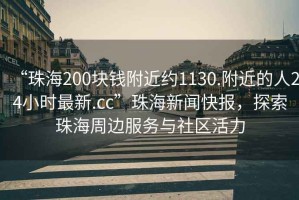 “珠海200塊錢(qián)附近約1130.附近的人24小時(shí)最新.cc”珠海新聞快報，探索珠海周邊服務(wù)與社區活力