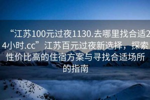 “江蘇100元過(guò)夜1130.去哪里找合適24小時(shí).cc”江蘇百元過(guò)夜新選擇，探索性?xún)r(jià)比高的住宿方案與尋找合適場(chǎng)所的指南