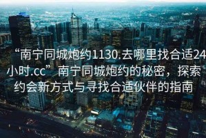 “南寧同城炮約1130.去哪里找合適24小時(shí).cc”南寧同城炮約的秘密，探索約會(huì )新方式與尋找合適伙伴的指南