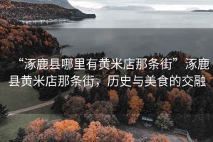 “涿鹿縣哪里有黃米店那條街”涿鹿縣黃米店那條街，歷史與美食的交融