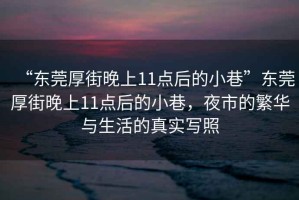 “東莞厚街晚上11點(diǎn)后的小巷”東莞厚街晚上11點(diǎn)后的小巷，夜市的繁華與生活的真實(shí)寫(xiě)照