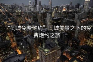 “同城免費炮約”同城美景之下的免費炮約之旅