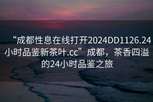 “成都性息在線(xiàn)打開(kāi)2024DD1126.24小時(shí)品鑒新茶葉.cc”成都，茶香四溢的24小時(shí)品鑒之旅