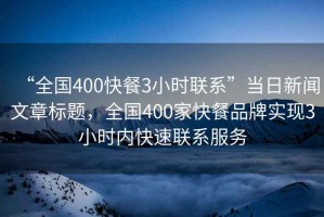 “全國400快餐3小時(shí)聯(lián)系”當日新聞文章標題，全國400家快餐品牌實(shí)現3小時(shí)內快速聯(lián)系服務(wù)