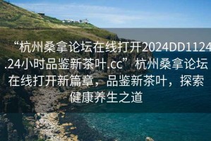“杭州桑拿論壇在線(xiàn)打開(kāi)2024DD1124.24小時(shí)品鑒新茶葉.cc”杭州桑拿論壇在線(xiàn)打開(kāi)新篇章，品鑒新茶葉，探索健康養生之道
