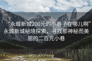 “永城新城200元的小巷子在哪兒啊”永城新城秘境探索，尋找那神秘而美麗的二百元小巷