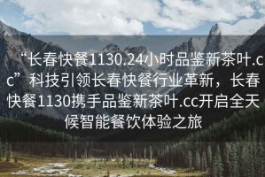 “長(cháng)春快餐1130.24小時(shí)品鑒新茶葉.cc”科技引領(lǐng)長(cháng)春快餐行業(yè)革新，長(cháng)春快餐1130攜手品鑒新茶葉.cc開(kāi)啟全天候智能餐飲體驗之旅