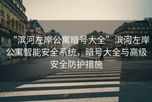 “濱河左岸公寓暗號大全”濱河左岸公寓智能安全系統，暗號大全與高級安全防護措施