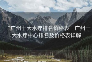 “廣州十大水療排名價(jià)格表”廣州十大水療中心排名及價(jià)格表詳解