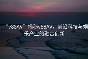 “v88AV”揭秘v88AV，前沿科技與娛樂(lè )產(chǎn)業(yè)的融合創(chuàng  )新