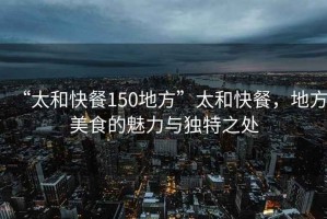 “太和快餐150地方”太和快餐，地方美食的魅力與獨特之處