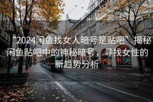 “2024閑魚(yú)找女人暗號是貼吧”揭秘閑魚(yú)貼吧中的神秘暗號，尋找女性的新趨勢分析