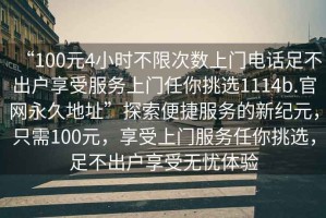 “100元4小時(shí)不限次數上門(mén)電話(huà)足不出戶(hù)享受服務(wù)上門(mén)任你挑選1114b.官網(wǎng)永久地址”探索便捷服務(wù)的新紀元，只需100元，享受上門(mén)服務(wù)任你挑選，足不出戶(hù)享受無(wú)憂(yōu)體驗