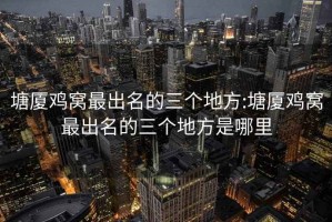 塘廈雞窩最出名的三個(gè)地方:塘廈雞窩最出名的三個(gè)地方是哪里