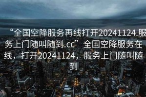 “全國空降服務(wù)再線(xiàn)打開(kāi)20241124.服務(wù)上門(mén)隨叫隨到.cc”全國空降服務(wù)在線(xiàn)，打開(kāi)20241124，服務(wù)上門(mén)隨叫隨到