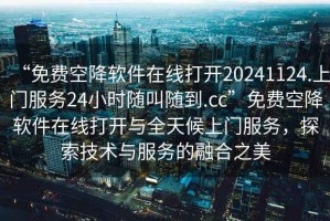 “免費空降軟件在線(xiàn)打開(kāi)20241124.上門(mén)服務(wù)24小時(shí)隨叫隨到.cc”免費空降軟件在線(xiàn)打開(kāi)與全天候上門(mén)服務(wù)，探索技術(shù)與服務(wù)的融合之美