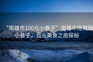 “南雄市100元小巷子”南雄市隱藏版小巷子，百元美食之旅探秘