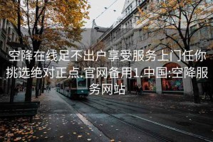 空降在線(xiàn)足不出戶(hù)享受服務(wù)上門(mén)任你挑選絕對正點(diǎn).官網(wǎng)備用1.中國:空降服務(wù)網(wǎng)站