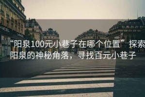 “陽(yáng)泉100元小巷子在哪個(gè)位置”探索陽(yáng)泉的神秘角落，尋找百元小巷子