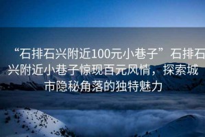 “石排石興附近100元小巷子”石排石興附近小巷子驚現百元風(fēng)情，探索城市隱秘角落的獨特魅力
