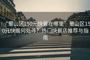 “蜀山區150元快餐在哪里”蜀山區150元快餐何處尋？熱門(mén)快餐店推薦與指南