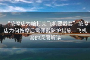 “按摩店為啥打完飛機要戴套”按摩店為何按摩后需佩戴防護措施—飛機套的深層解讀