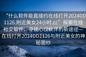 “什么軟件能直接約在線(xiàn)打開(kāi)2024DD1126.附近美女24小時(shí).cc”探索在線(xiàn)社交軟件，尋找心儀伙伴的新途徑—在線(xiàn)打開(kāi)2024DD1126與附近美女的神秘面紗