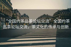 “全國約茶品茶論壇交流”全國約茶品茶論壇交流，茶文化的傳承與創(chuàng  )新