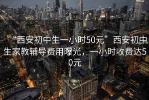 “西安初中生一小時(shí)50元”西安初中生家教輔導費用曝光，一小時(shí)收費達50元