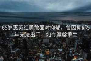 65歲惠英紅勇敢面對抑郁，曾因抑郁5年無(wú)法出門(mén)，如今涅槃重生