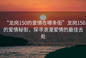 “龍崗150的愛(ài)情在哪條街”龍崗150的愛(ài)情秘街，探尋浪漫愛(ài)情的最佳去處