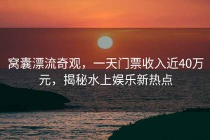 窩囊漂流奇觀(guān)，一天門(mén)票收入近40萬(wàn)元，揭秘水上娛樂(lè )新熱點(diǎn)