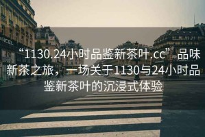 “1130.24小時(shí)品鑒新茶葉.cc”品味新茶之旅，一場(chǎng)關(guān)于1130與24小時(shí)品鑒新茶葉的沉浸式體驗