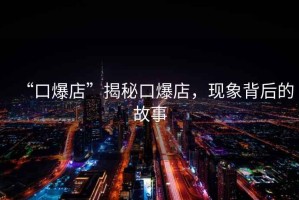 “口爆店”揭秘口爆店，現象背后的故事