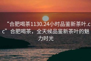 “合肥喝茶1130.24小時(shí)品鑒新茶葉.cc”合肥喝茶，全天候品鑒新茶葉的魅力時(shí)光