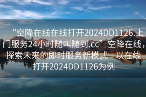 “空降在線(xiàn)在線(xiàn)打開(kāi)2024DD1126.上門(mén)服務(wù)24小時(shí)隨叫隨到.cc”空降在線(xiàn)，探索未來(lái)的即時(shí)服務(wù)新模式—以在線(xiàn)打開(kāi)2024DD1126為例