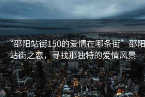 “邵陽(yáng)站街150的愛(ài)情在哪條街”邵陽(yáng)站街之戀，尋找那獨特的愛(ài)情風(fēng)景