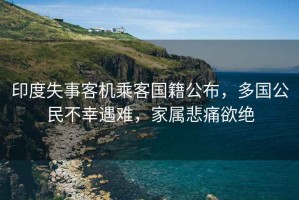 印度失事客機乘客國籍公布，多國公民不幸遇難，家屬悲痛欲絕