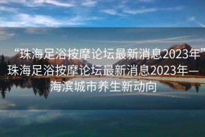 “珠海足浴按摩論壇最新消息2023年”珠海足浴按摩論壇最新消息2023年—海濱城市養生新動(dòng)向