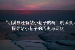 “明溪縣還有站小巷子的嗎”明溪縣，探尋站小巷子的歷史與現狀