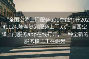 “全國空降上門(mén)服務(wù)app在線(xiàn)打開(kāi)20241124.隨叫隨到服務(wù)上門(mén).cc”全國空降上門(mén)服務(wù)app在線(xiàn)打開(kāi)，一種全新的服務(wù)模式正在崛起