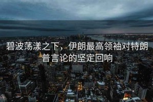 碧波蕩漾之下，伊朗最高領(lǐng)袖對特朗普言論的堅定回響
