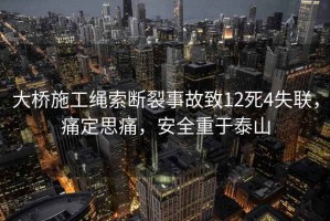 大橋施工繩索斷裂事故致12死4失聯(lián)，痛定思痛，安全重于泰山
