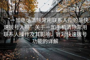 “一加電話(huà)清除常用聯(lián)系人指的是快速拔號人嗎”關(guān)于一加手機清除常用聯(lián)系人操作及其影響，針對快速撥號功能的詳解
