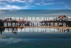 “江蘇找女人聯(lián)系電話(huà)1130.24小時(shí)品鑒新茶葉.cc”科技助力江蘇茶產(chǎn)業(yè)，智能品鑒系統引領(lǐng)茶葉品質(zhì)新時(shí)代