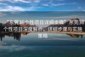 “東莞36個(gè)性項目詳細步驟”東莞36個(gè)性項目深度解析，詳細步驟與實(shí)施策略