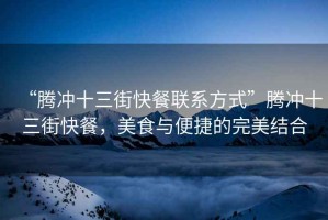 “騰沖十三街快餐聯(lián)系方式”騰沖十三街快餐，美食與便捷的完美結合