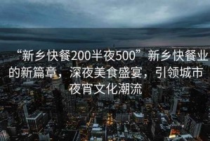 “新鄉快餐200半夜500”新鄉快餐業(yè)的新篇章，深夜美食盛宴，引領(lǐng)城市夜宵文化潮流